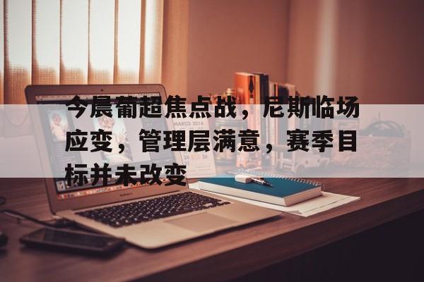 开元体育-今晨葡超焦点战，尼斯临场应变，管理层满意，赛季目标并未改变的简单介绍