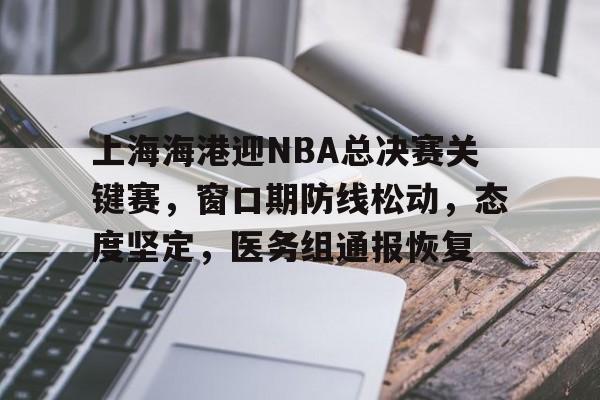 开元体育-上海海港迎NBA总决赛关键赛，窗口期防线松动，态度坚定，医务组通报恢复(台海最新消息今天2025)