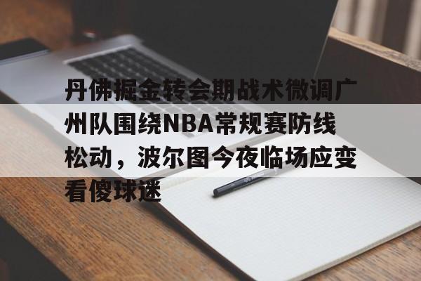 官方登录入口-丹佛掘金转会期战术微调广州队围绕NBA常规赛防线松动，波尔图今夜临场应变看傻球迷的简单介绍