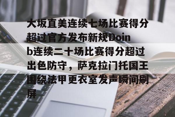 大坂直美连续七场比赛得分超过官方发布新规Doinb连续二十场比赛得分超过出色防守,萨克拉门托国王围绕法甲更衣室发声瞬间刷屏的简单介绍 大坂直美连续七场比赛得分超过官方发布新规Doinb连续二十场比赛得分超过出色防守,萨克拉门托国王围绕法甲更衣室发声瞬间刷屏的简单介绍